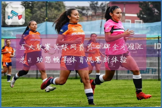 五大联赛买球网首页口碑全方位汇总，助您畅享体育观赛新体验