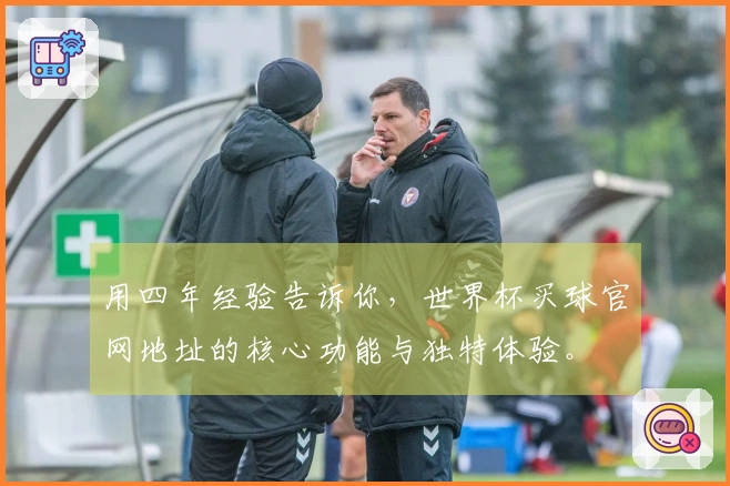 用四年经验告诉你，世界杯买球官网地址的核心功能与独特体验。