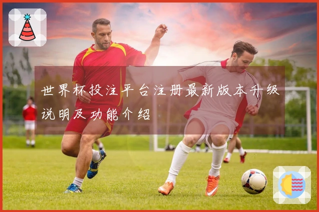 世界杯投注平台注册最新版本升级说明及功能介绍