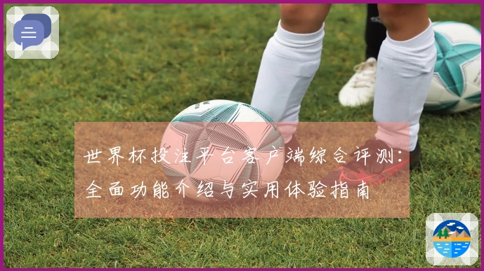 世界杯投注平台客户端综合评测：全面功能介绍与实用体验指南