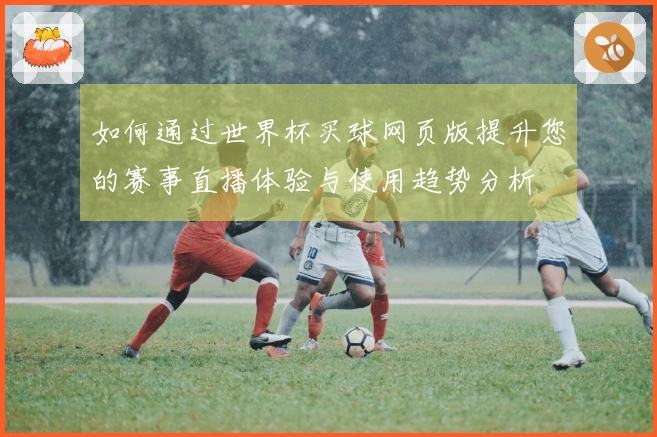 如何通过世界杯买球网页版提升您的赛事直播体验与使用趋势分析