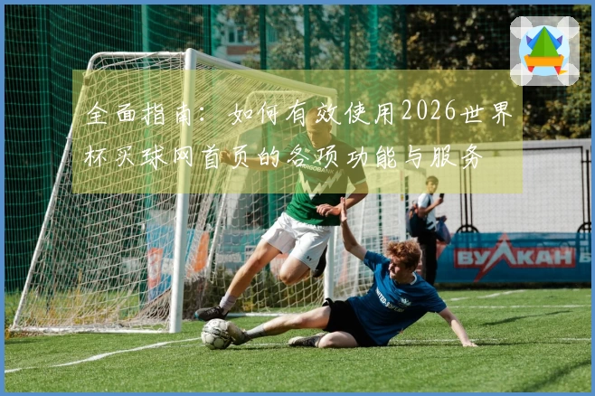 全面指南:如何有效使用2026世界杯买球网首页的各项功能与服务