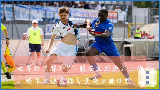 世界杯买球APP下载安装新版本上线，畅享极速直播与便捷功能体验