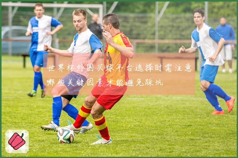 世界杯外围买球平台选择时需注意哪些关键因素才能避免踩坑
