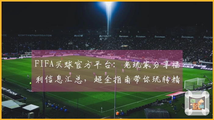 FIFA买球官方平台：老玩家分享福利信息汇总，超全指南带你玩转精彩体育直播