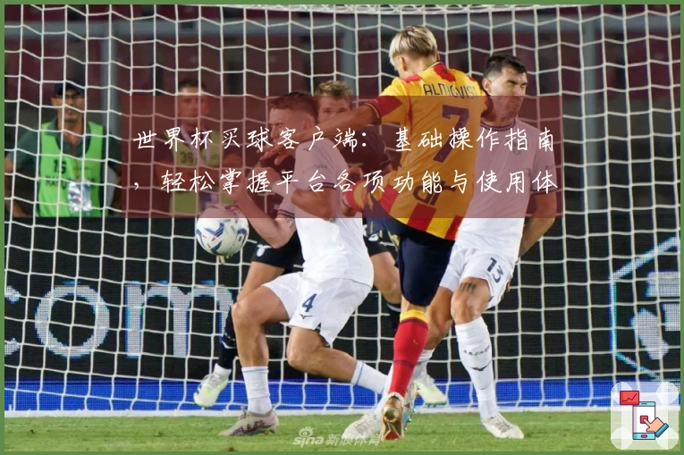 世界杯买球客户端：基础操作指南，轻松掌握平台各项功能与使用体验