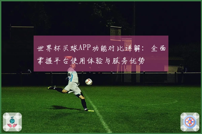 世界杯买球APP功能对比详解：全面掌握平台使用体验与服务优势
