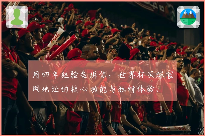 用四年经验告诉你，世界杯买球官网地址的核心功能与独特体验。