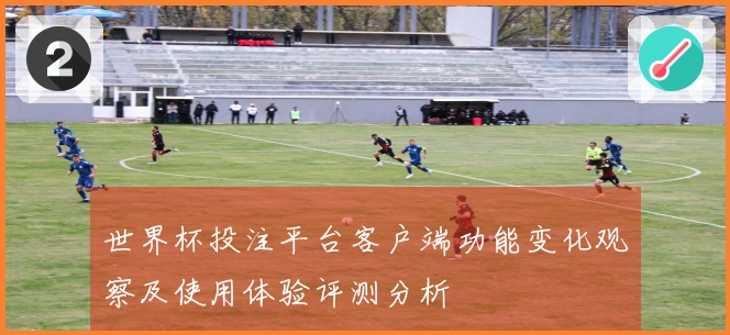 世界杯投注平台客户端功能变化观察及使用体验评测分析