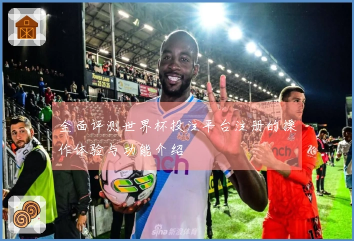全面评测世界杯投注平台注册的操作体验与功能介绍