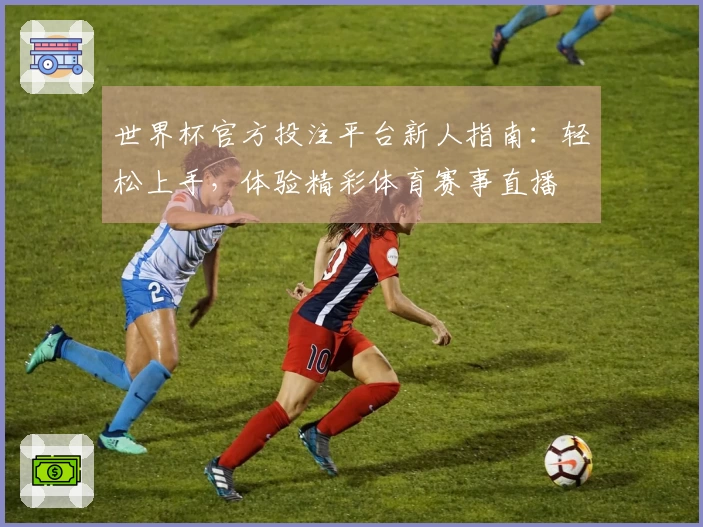 世界杯官方投注平台新人指南：轻松上手，体验精彩体育赛事直播