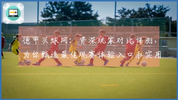 德甲买球网：资深玩家对比评测，为你甄选最佳观赛体验入口和实用功能