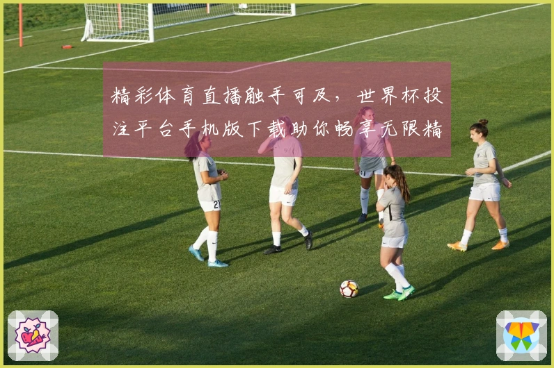 精彩体育直播触手可及，世界杯投注平台手机版下载助你畅享无限精彩内容