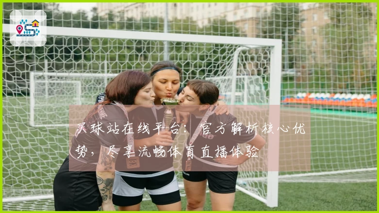 买球站在线平台：官方解析核心优势，尽享流畅体育直播体验