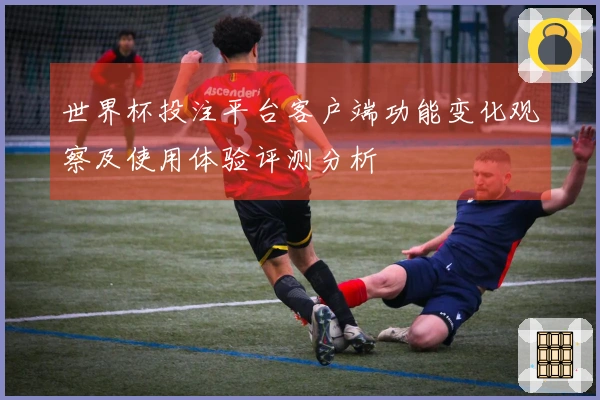 世界杯投注平台客户端功能变化观察及使用体验评测分析