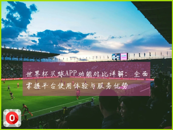 世界杯买球APP功能对比详解：全面掌握平台使用体验与服务优势