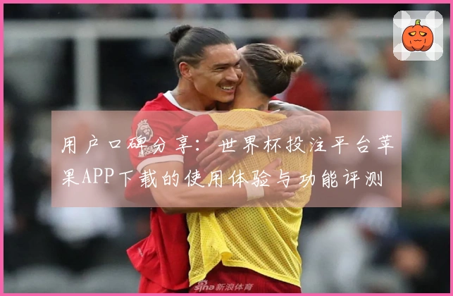 用户口碑分享：世界杯投注平台苹果APP下载的使用体验与功能评测