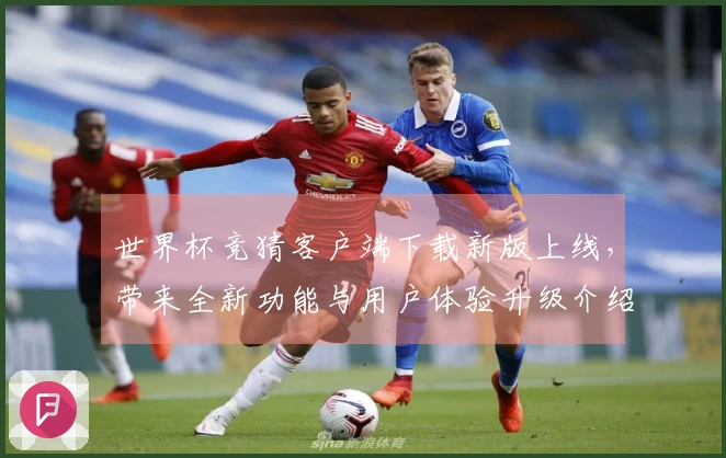 世界杯竞猜客户端下载新版上线，带来全新功能与用户体验升级介绍