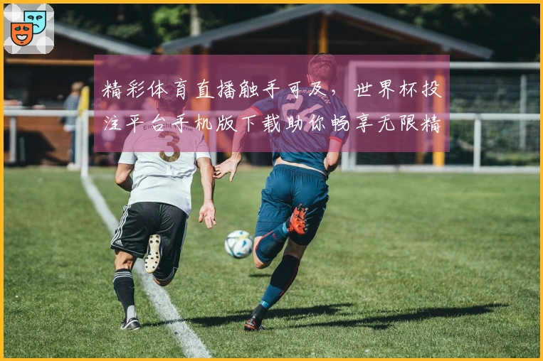 精彩体育直播触手可及，世界杯投注平台手机版下载助你畅享无限精彩内容