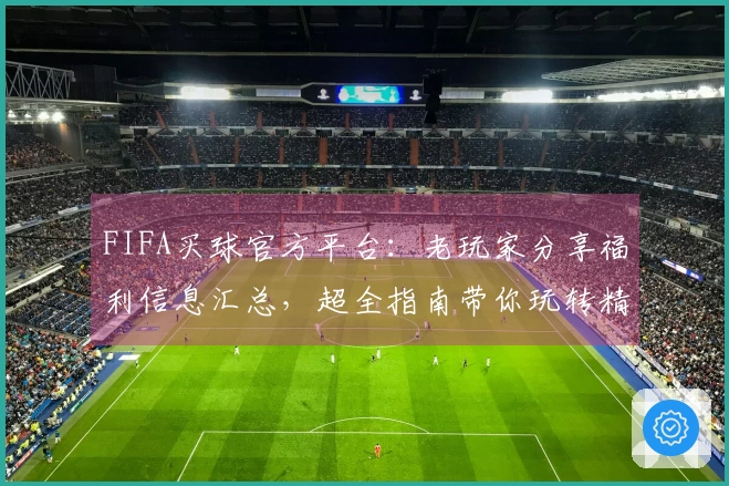 FIFA买球官方平台：老玩家分享福利信息汇总，超全指南带你玩转精彩体育直播