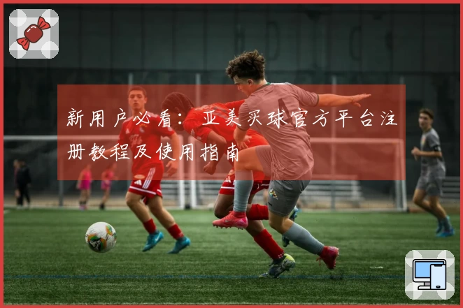 新用户必看：亚美买球官方平台注册教程及使用指南