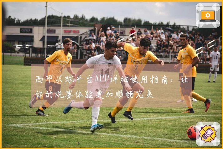 西甲买球平台APP详细使用指南，让你的观赛体验更加顺畅完美