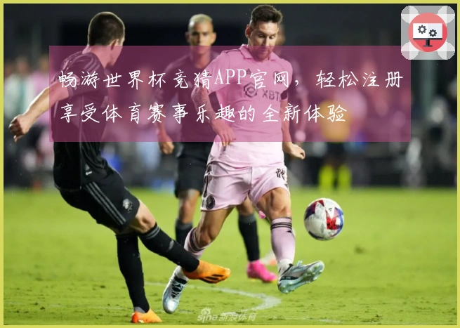 畅游世界杯竞猜APP官网，轻松注册享受体育赛事乐趣的全新体验