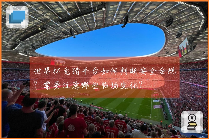 世界杯竞猜平台如何判断安全合规？需要注意哪些临场变化？